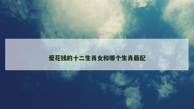 爱花钱的十二生肖女和哪个生肖最配