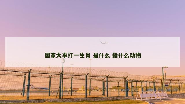 国家大事打一生肖 是什么 指什么动物