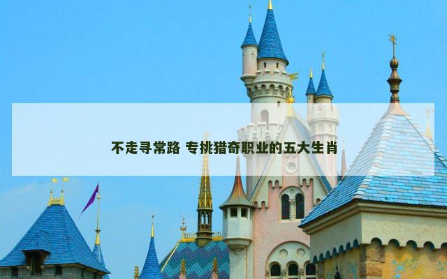 不走寻常路 专挑猎奇职业的五大生肖