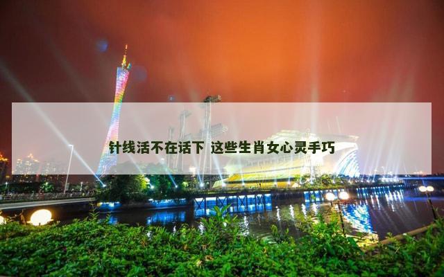 针线活不在话下 这些生肖女心灵手巧