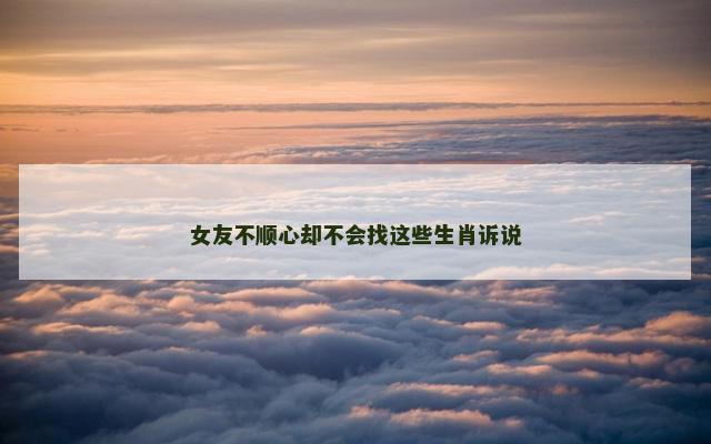 女友不顺心却不会找这些生肖诉说
