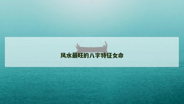 风水最旺的八字特征女命 风水最旺的八字特征女命