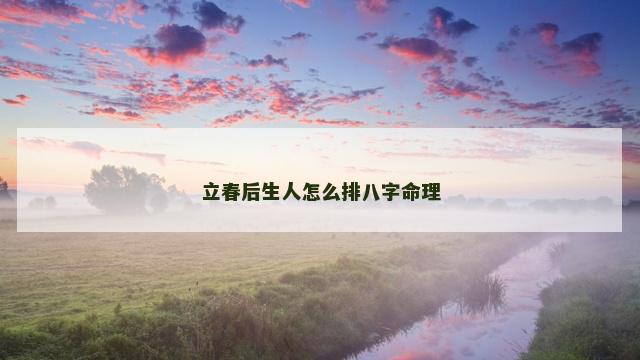 立春后生人怎么排八字命理 立春后生人怎么排八字命理