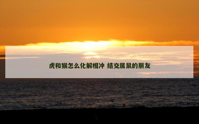 虎和猴怎么化解相冲 结交属鼠的朋友 虎和猴怎么化解相冲 结交属鼠的朋友