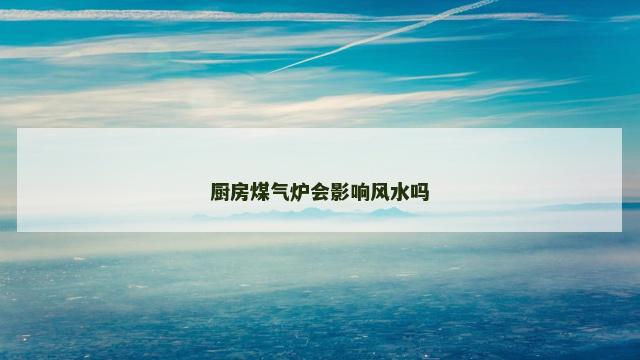 厨房煤气炉会影响风水吗 厨房煤气炉会影响风水吗