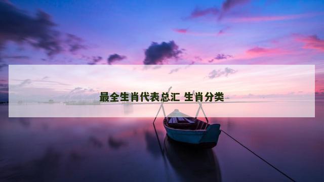 最全生肖代表总汇 生肖分类 最全生肖代表总汇 生肖分类