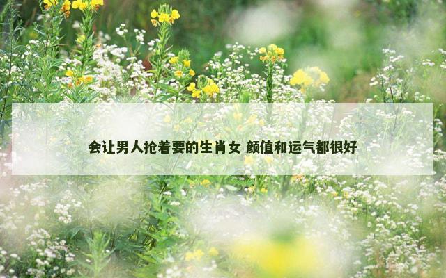 会让男人抢着要的生肖女 颜值和运气都很好