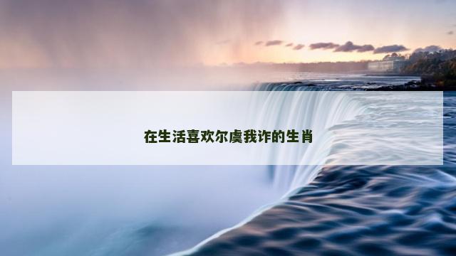 在生活喜欢尔虞我诈的生肖 在生活喜欢尔虞我诈的生肖