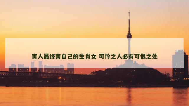 害人最终害自己的生肖女 可怜之人必有可恨之处 害人最终害自己的生肖女 可怜之人必有可恨之处