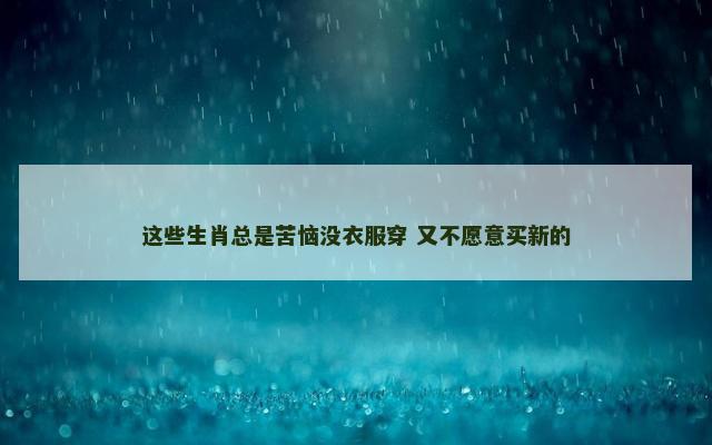 这些生肖总是苦恼没衣服穿 又不愿意买新的