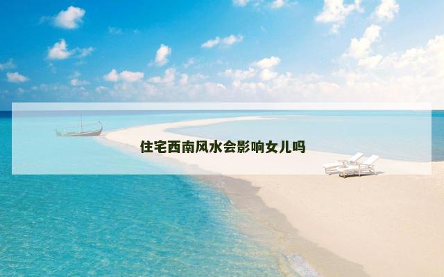 住宅西南风水会影响女儿吗 住宅西南风水会影响女儿吗