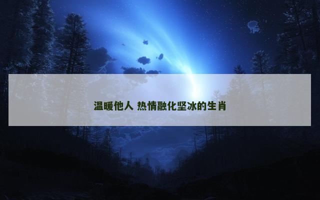 温暖他人 热情融化坚冰的生肖 温暖他人 热情融化坚冰的生肖