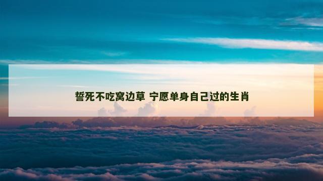 誓死不吃窝边草 宁愿单身自己过的生肖
