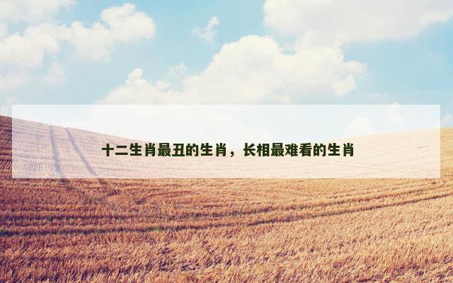 十二生肖最丑的生肖，长相最难看的生肖