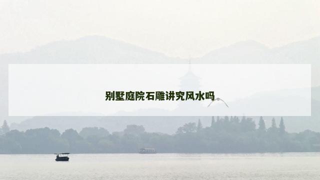别墅庭院石雕讲究风水吗 别墅庭院石雕讲究风水吗