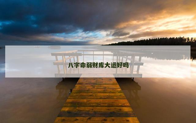 八字命弱财库大运好吗 八字命弱财库大运好吗