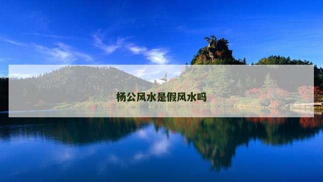 杨公风水是假风水吗 杨公风水是假风水吗
