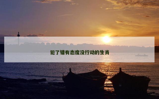 犯了错有态度没行动的生肖