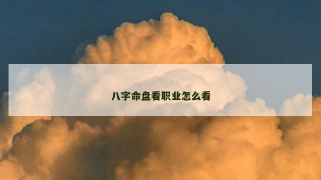 八字命盘看职业怎么看 八字命盘看职业怎么看