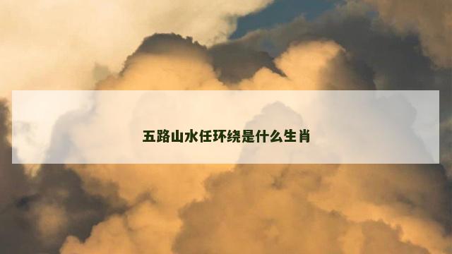 五路山水任环绕是什么生肖