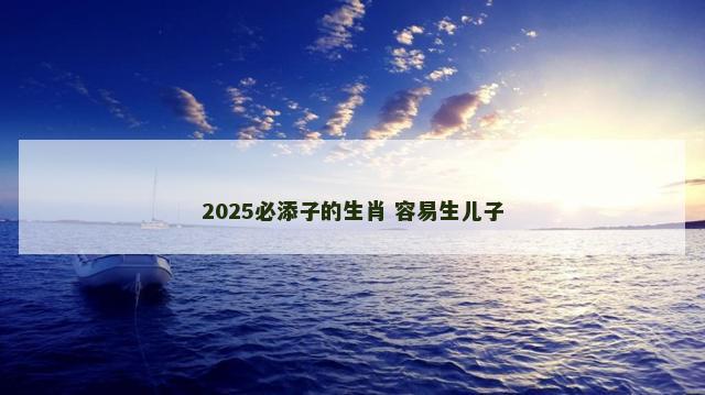 2025必添子的生肖 容易生儿子