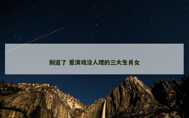 别逗了 爱演戏没人理的三大生肖女