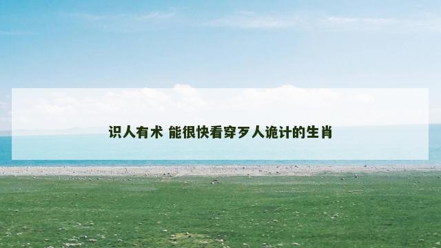 识人有术 能很快看穿歹人诡计的生肖 识人有术 能很快看穿歹人诡计的生肖