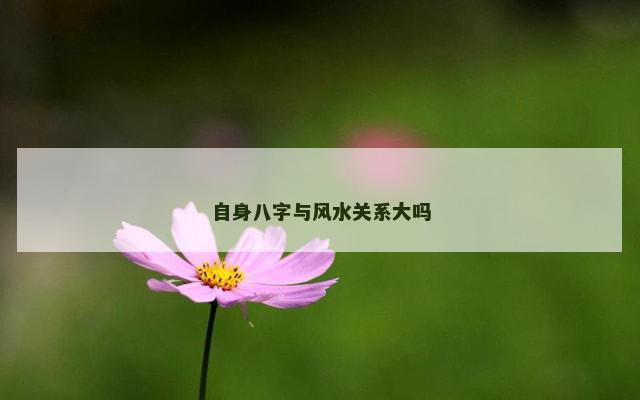 自身八字与风水关系大吗 自身八字与风水关系大吗