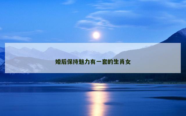 婚后保持魅力有一套的生肖女 婚后保持魅力有一套的生肖女