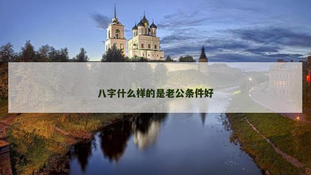 八字什么样的是老公条件好 八字什么样的是老公条件好