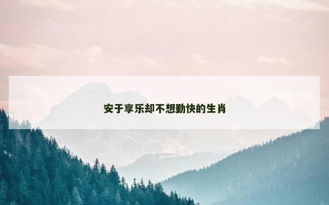 安于享乐却不想勤快的生肖