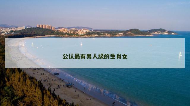 公认最有男人缘的生肖女 公认最有男人缘的生肖女