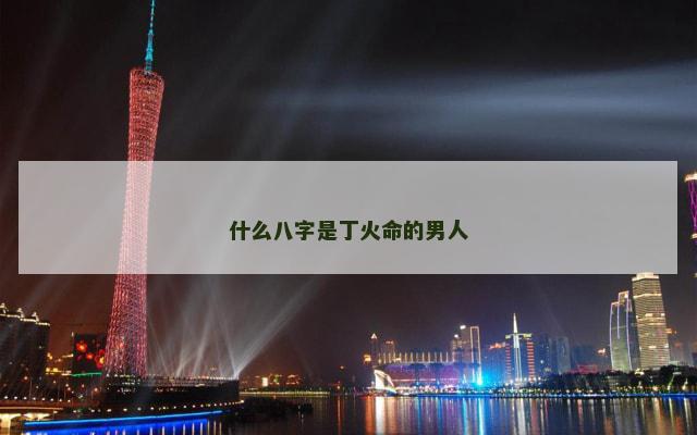什么八字是丁火命的男人 什么八字是丁火命的男人