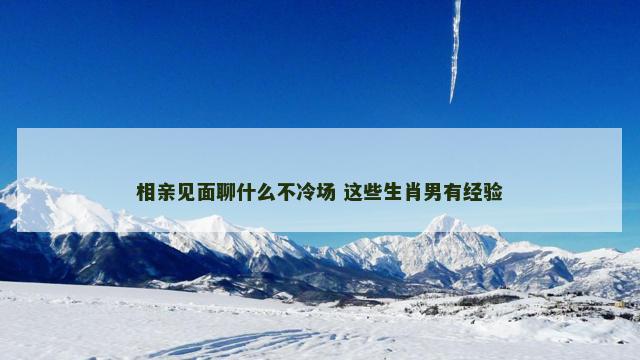 相亲见面聊什么不冷场 这些生肖男有经验 相亲见面聊什么不冷场 这些生肖男有经验