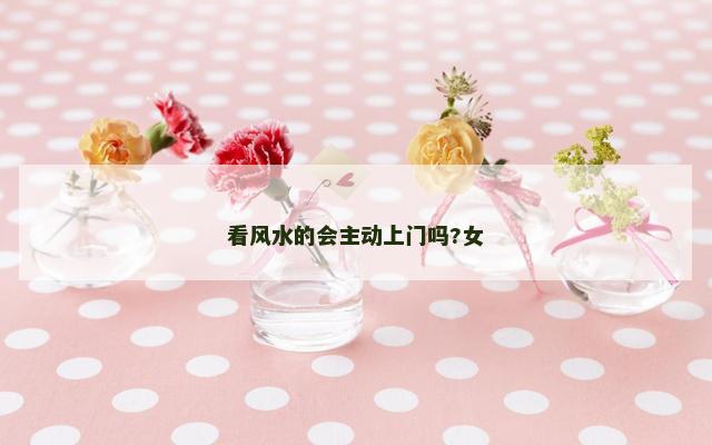 看风水的会主动上门吗?女