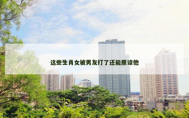 这些生肖女被男友打了还能原谅他