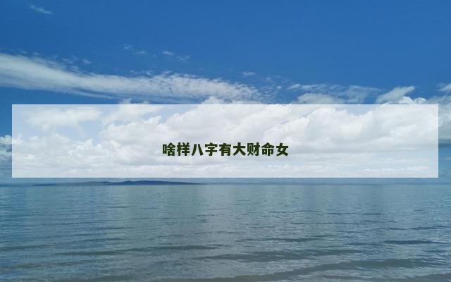啥样八字有大财命女 啥样八字有大财命女