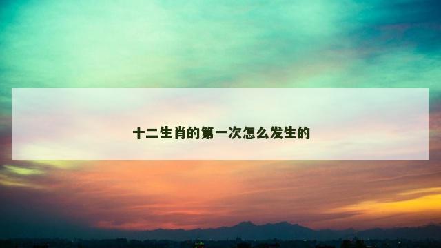 十二生肖的第一次怎么发生的 十二生肖的第一次怎么发生的