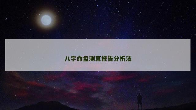 八字命盘测算报告分析法 八字命盘测算报告分析法