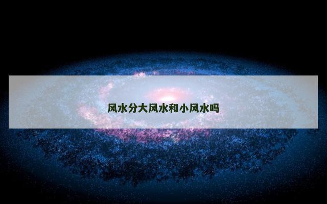 风水分大风水和小风水吗 风水分大风水和小风水吗