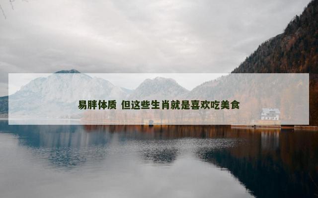 易胖体质 但这些生肖就是喜欢吃美食