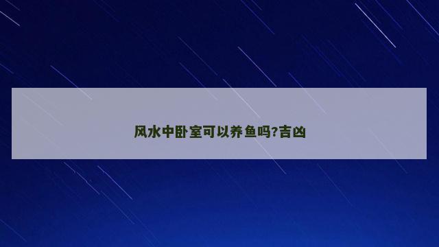 风水中卧室可以养鱼吗?吉凶 风水中卧室可以养鱼吗?吉凶
