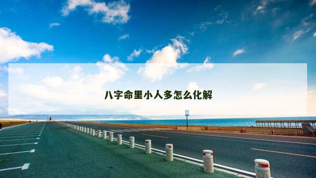 八字命里小人多怎么化解 八字命里小人多怎么化解
