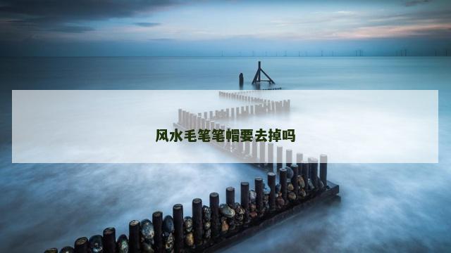 风水毛笔笔帽要去掉吗