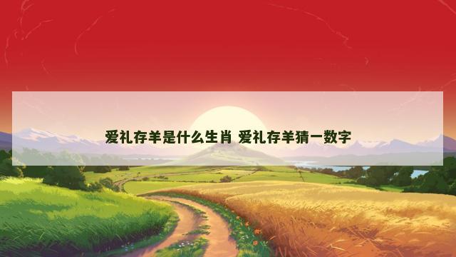 爱礼存羊是什么生肖 爱礼存羊猜一数字 爱礼存羊是什么生肖 爱礼存羊猜一数字