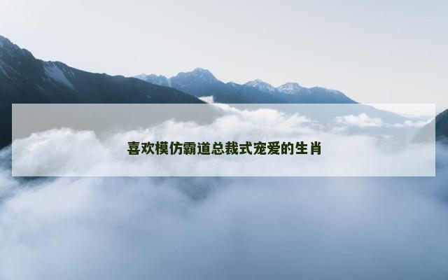 喜欢模仿霸道总裁式宠爱的生肖