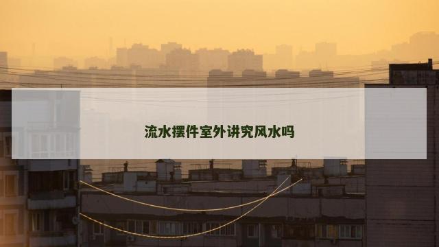 流水摆件室外讲究风水吗