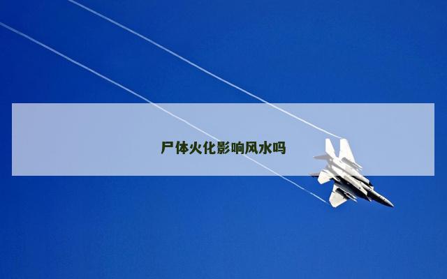 尸体火化影响风水吗 尸体火化影响风水吗