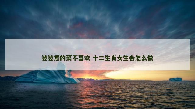 婆婆煮的菜不喜欢 十二生肖女生会怎么做
