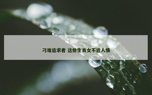刁难追求者 这些生肖女不近人情